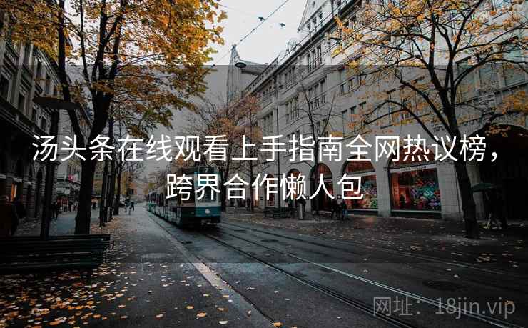 汤头条在线观看上手指南全网热议榜,跨界合作懒人包 汤头条在线观看上手指南全网热议榜,跨界合作懒人包