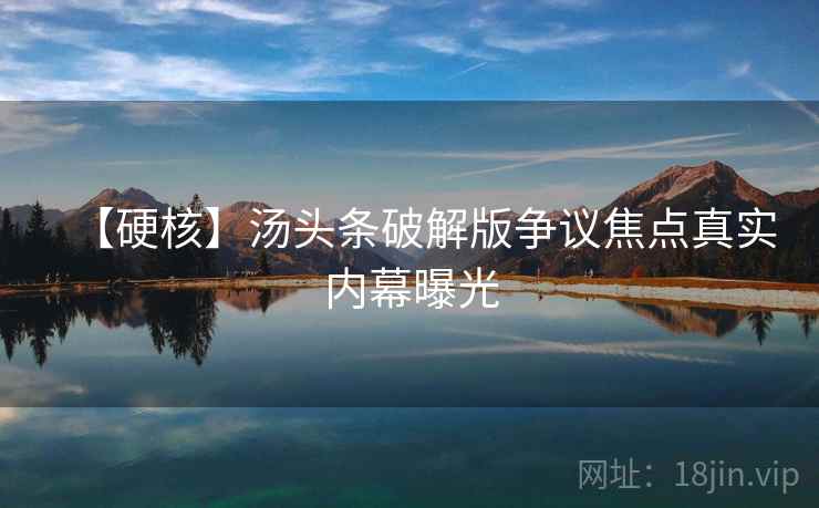 【硬核】汤头条破解版争议焦点真实内幕曝光 【硬核】汤头条破解版争议焦点真实内幕曝光