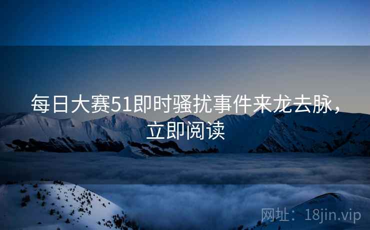 每日大赛51即时骚扰事件来龙去脉,立即阅读 每日大赛51即时骚扰事件来龙去脉,立即阅读