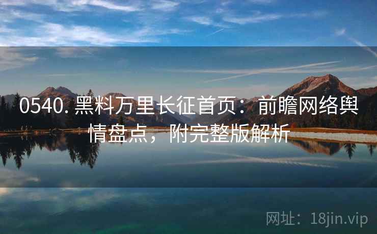 0540. 黑料万里长征首页:前瞻网络舆情盘点,附完整版解析 0540. 黑料万里长征首页:前瞻网络舆情盘点,附完整版解析