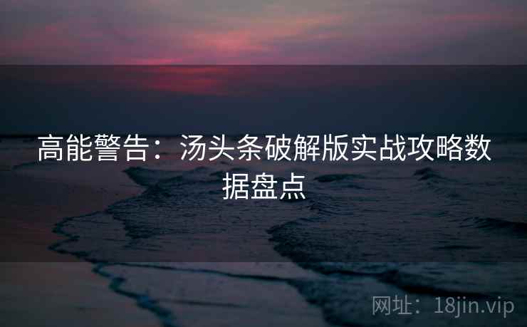 高能警告:汤头条破解版实战攻略数据盘点 高能警告:汤头条破解版实战攻略数据盘点