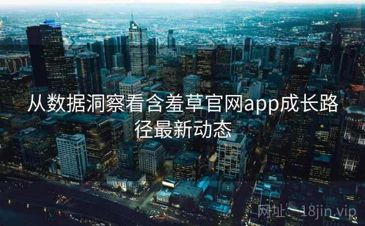 从数据洞察看含羞草官网app成长路径最新动态 从数据洞察看含羞草官网app成长路径最新动态