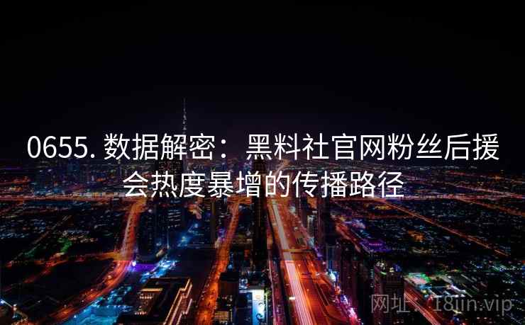 0655. 数据解密:黑料社官网粉丝后援会热度暴增的传播路径 0655. 数据解密:黑料社官网粉丝后援会热度暴增的传播路径