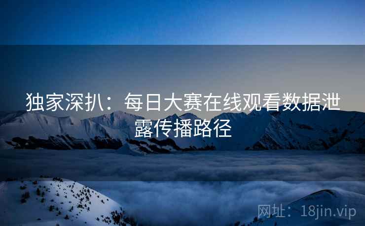 独家深扒:每日大赛在线观看数据泄露传播路径 独家深扒:每日大赛在线观看数据泄露传播路径
