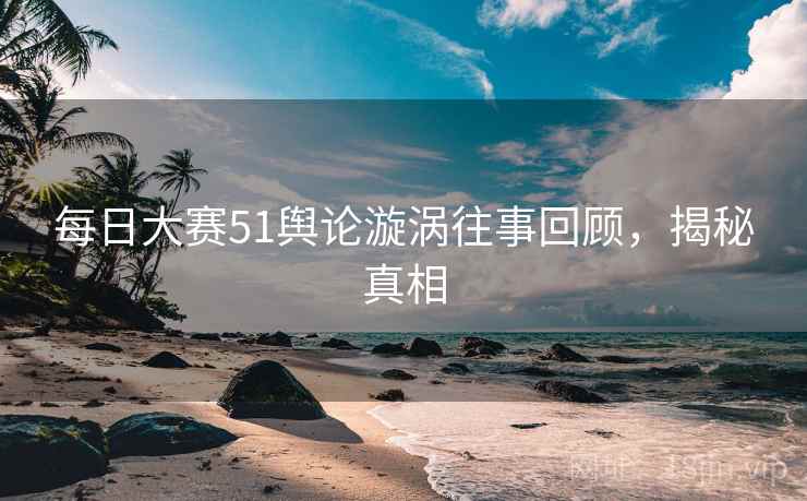 每日大赛51舆论漩涡往事回顾,揭秘真相 每日大赛51舆论漩涡往事回顾,揭秘真相