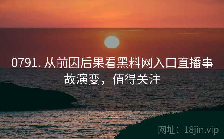 0791. 从前因后果看黑料网入口直播事故演变,值得关注 0791. 从前因后果看黑料网入口直播事故演变,值得关注
