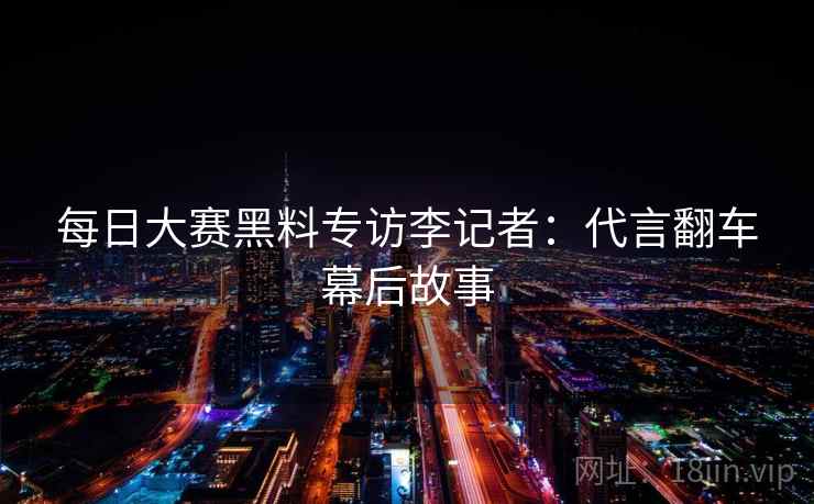 每日大赛黑料专访李记者:代言翻车幕后故事 每日大赛黑料专访李记者:代言翻车幕后故事