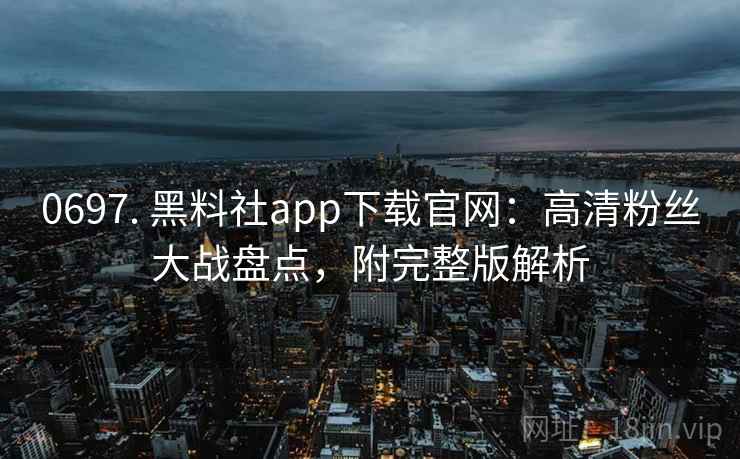 0697. 黑料社app下载官网:高清粉丝大战盘点,附完整版解析 0697. 黑料社app下载官网:高清粉丝大战盘点,附完整版解析