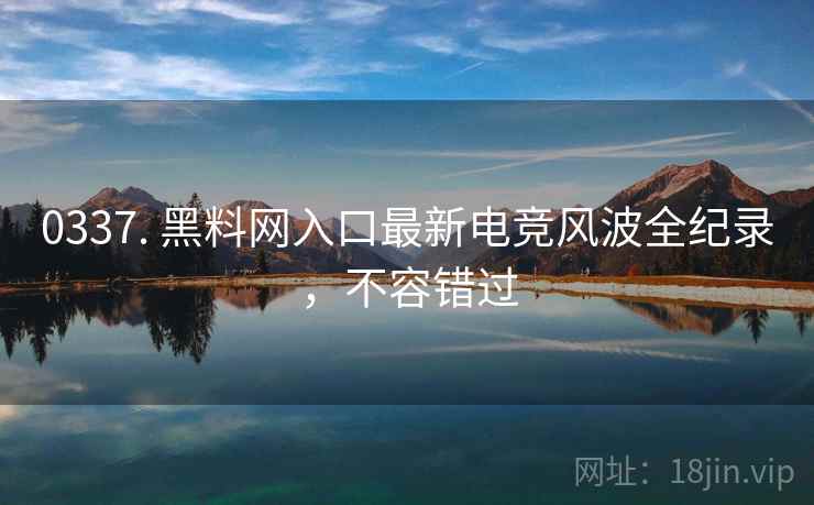 0337. 黑料网入口最新电竞风波全纪录，不容错过