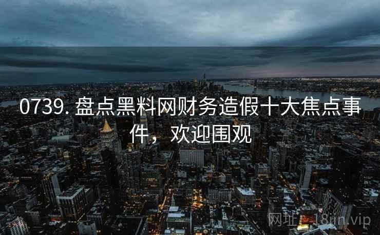 0739. 盘点黑料网财务造假十大焦点事件,欢迎围观 0739. 盘点黑料网财务造假十大焦点事件,欢迎围观