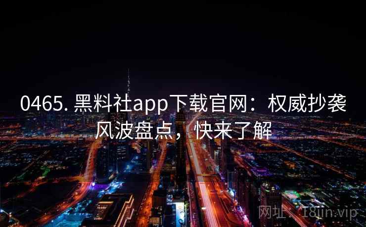 0465. 黑料社app下载官网:权威抄袭风波盘点,快来了解 0465. 黑料社app下载官网:权威抄袭风波盘点,快来了解
