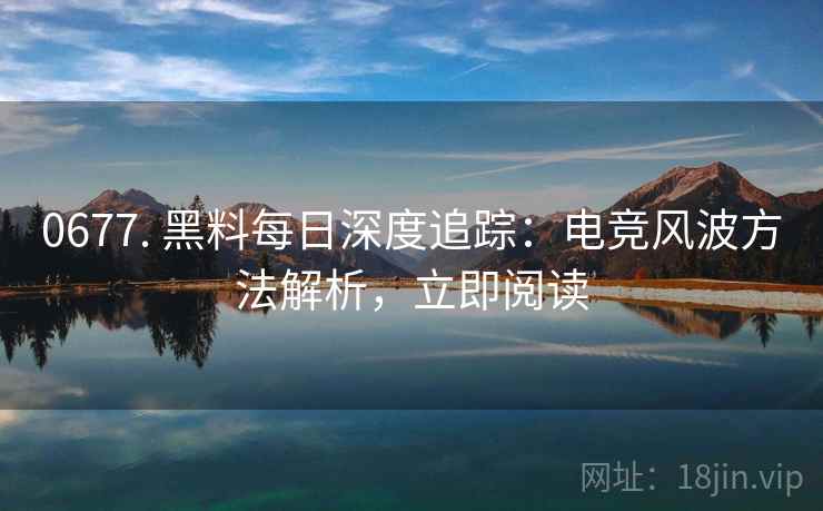 0677. 黑料每日深度追踪：电竞风波方法解析，立即阅读