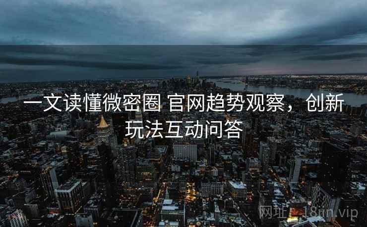 一文读懂微密圈 官网趋势观察,创新玩法互动问答 一文读懂微密圈 官网趋势观察,创新玩法互动问答
