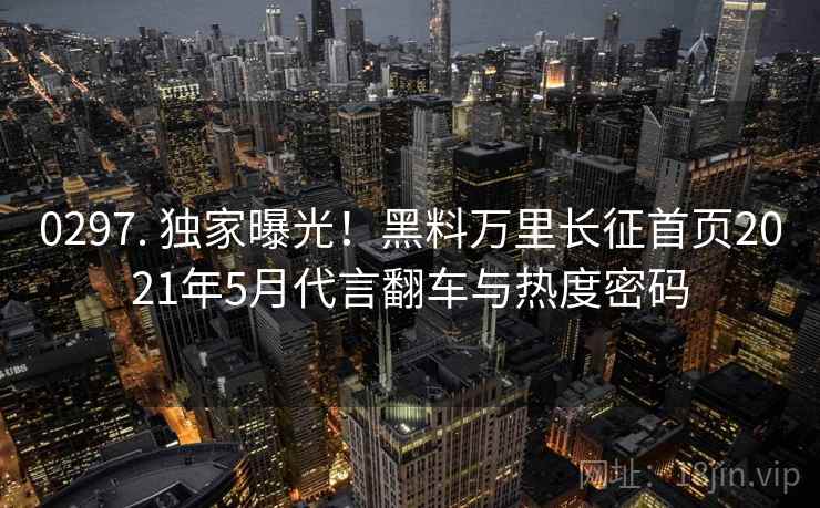 0297. 独家曝光!黑料万里长征首页2021年5月代言翻车与热度密码 0297. 独家曝光!黑料万里长征首页2021年5月代言翻车与热度密码