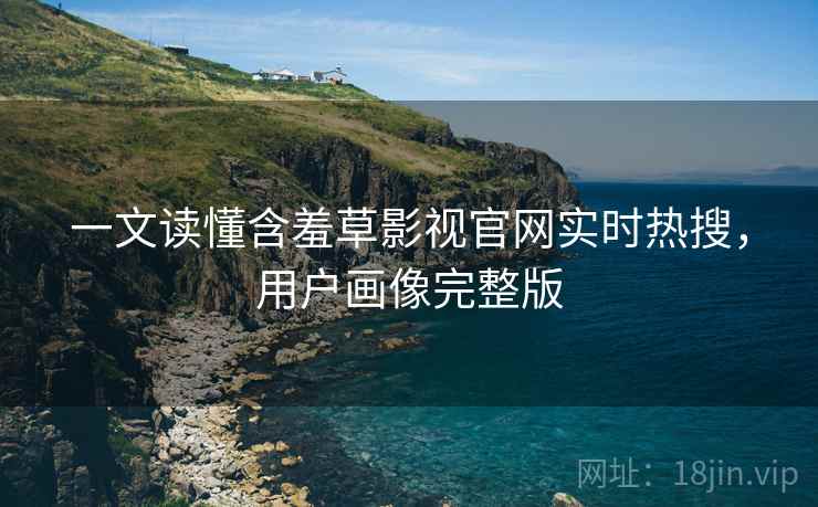 一文读懂含羞草影视官网实时热搜,用户画像完整版 一文读懂含羞草影视官网实时热搜,用户画像完整版