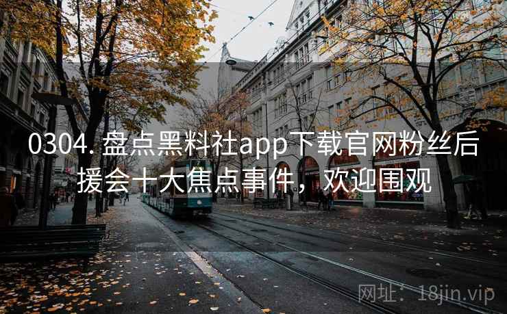 0304. 盘点黑料社app下载官网粉丝后援会十大焦点事件,欢迎围观 0304. 盘点黑料社app下载官网粉丝后援会十大焦点事件,欢迎围观