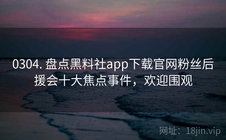 0304. 盘点黑料社app下载官网粉丝后援会十大焦点事件,欢迎围观 0304. 盘点黑料社app下载官网粉丝后援会十大焦点事件,欢迎围观