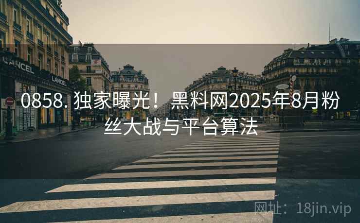 0858. 独家曝光！黑料网2025年8月粉丝大战与平台算法