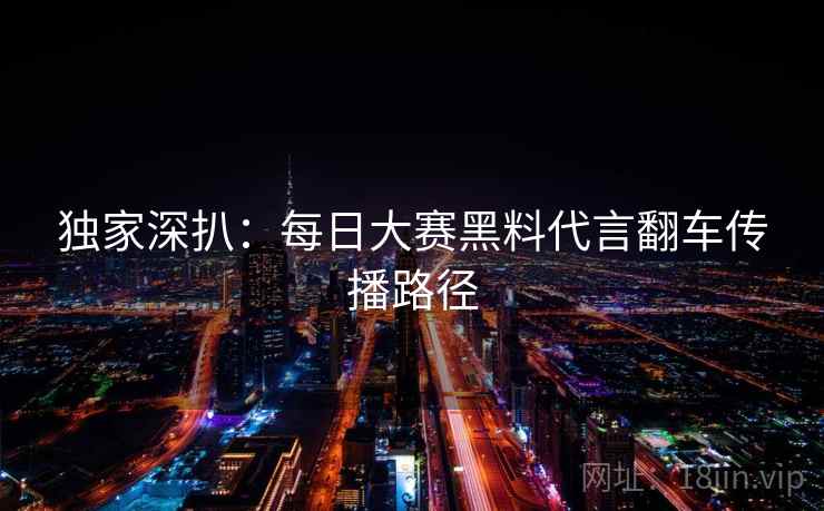 独家深扒:每日大赛黑料代言翻车传播路径 独家深扒:每日大赛黑料代言翻车传播路径