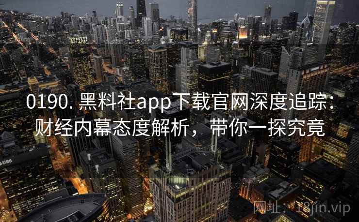 0190. 黑料社app下载官网深度追踪:财经内幕态度解析,带你一探究竟 0190. 黑料社app下载官网深度追踪:财经内幕态度解析,带你一探究竟