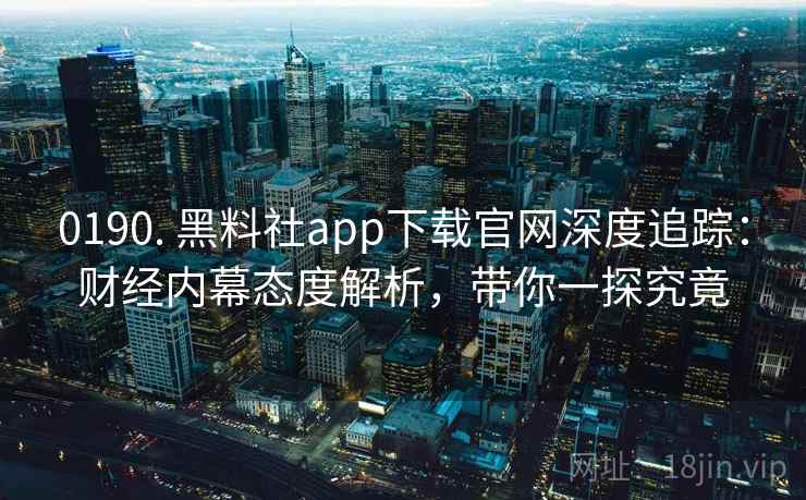 0190. 黑料社app下载官网深度追踪:财经内幕态度解析,带你一探究竟 0190. 黑料社app下载官网深度追踪:财经内幕态度解析,带你一探究竟