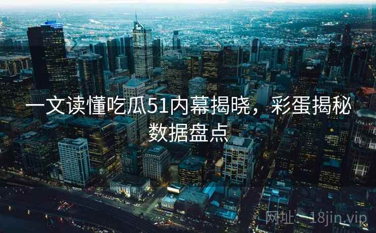 一文读懂吃瓜51内幕揭晓,彩蛋揭秘数据盘点 一文读懂吃瓜51内幕揭晓,彩蛋揭秘数据盘点