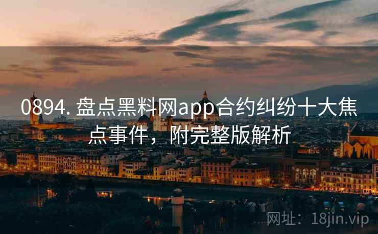 0894. 盘点黑料网app合约纠纷十大焦点事件,附完整版解析 0894. 盘点黑料网app合约纠纷十大焦点事件,附完整版解析