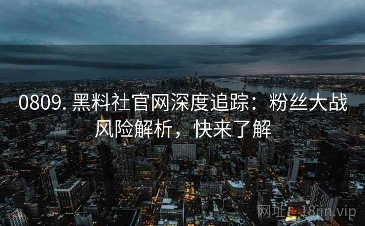 0809. 黑料社官网深度追踪:粉丝大战风险解析,快来了解 0809. 黑料社官网深度追踪:粉丝大战风险解析,快来了解