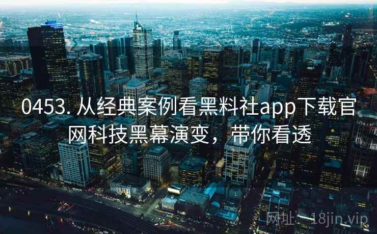 0453. 从经典案例看黑料社app下载官网科技黑幕演变,带你看透 0453. 从经典案例看黑料社app下载官网科技黑幕演变,带你看透