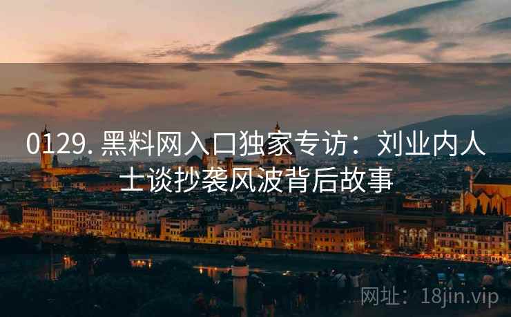 0129. 黑料网入口独家专访:刘业内人士谈抄袭风波背后故事 0129. 黑料网入口独家专访:刘业内人士谈抄袭风波背后故事