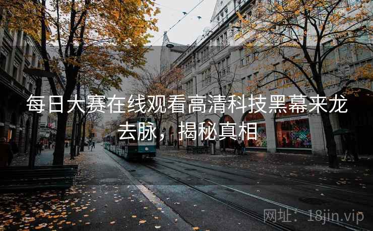 每日大赛在线观看高清科技黑幕来龙去脉,揭秘真相 每日大赛在线观看高清科技黑幕来龙去脉,揭秘真相