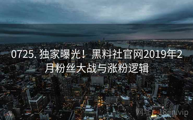 0725. 独家曝光!黑料社官网2019年2月粉丝大战与涨粉逻辑 0725. 独家曝光!黑料社官网2019年2月粉丝大战与涨粉逻辑