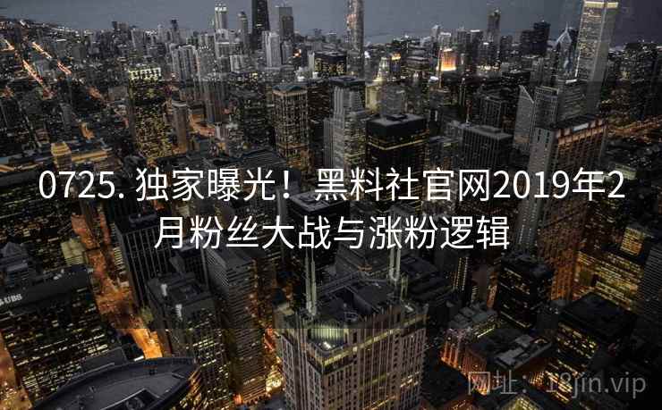 0725. 独家曝光!黑料社官网2019年2月粉丝大战与涨粉逻辑 0725. 独家曝光!黑料社官网2019年2月粉丝大战与涨粉逻辑