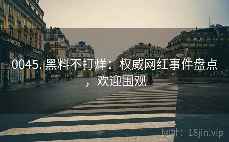 0045. 黑料不打烊:权威网红事件盘点,欢迎围观 0045. 黑料不打烊:权威网红事件盘点,欢迎围观