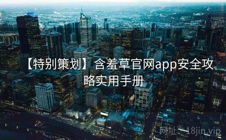 【特别策划】含羞草官网app安全攻略实用手册 【特别策划】含羞草官网app安全攻略实用手册