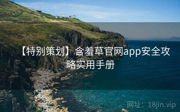 【特别策划】含羞草官网app安全攻略实用手册 【特别策划】含羞草官网app安全攻略实用手册