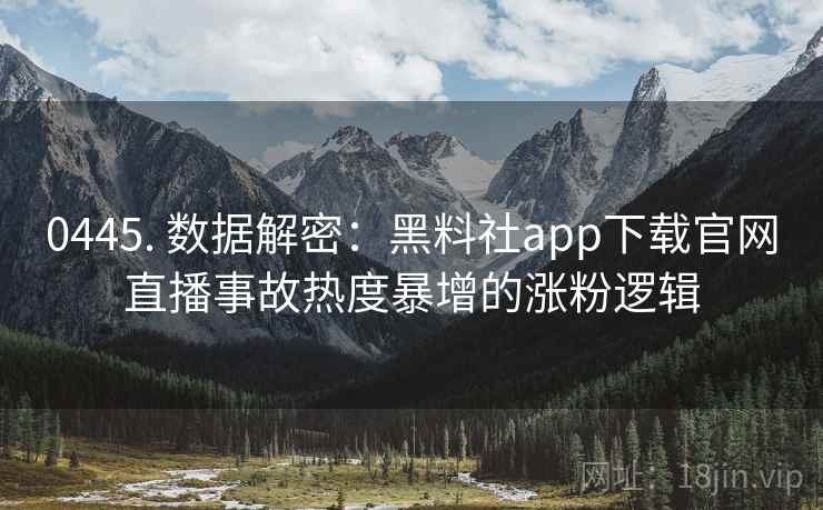 0445. 数据解密:黑料社app下载官网直播事故热度暴增的涨粉逻辑 0445. 数据解密:黑料社app下载官网直播事故热度暴增的涨粉逻辑