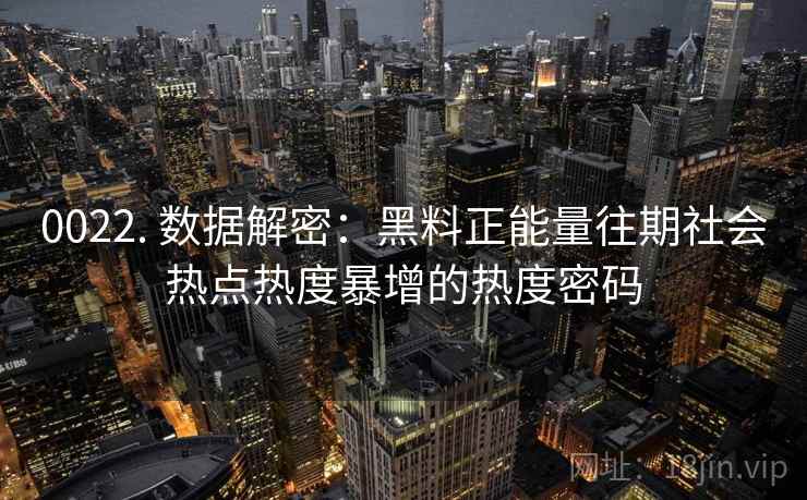 0022. 数据解密:黑料正能量往期社会热点热度暴增的热度密码 0022. 数据解密:黑料正能量往期社会热点热度暴增的热度密码