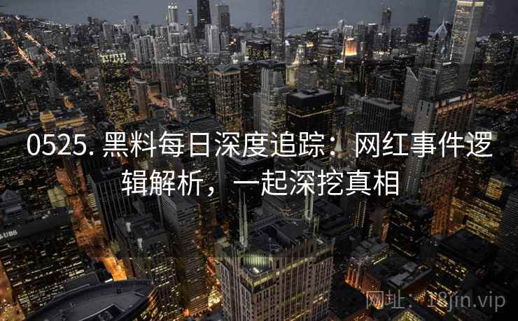 0525. 黑料每日深度追踪:网红事件逻辑解析,一起深挖真相 0525. 黑料每日深度追踪:网红事件逻辑解析,一起深挖真相