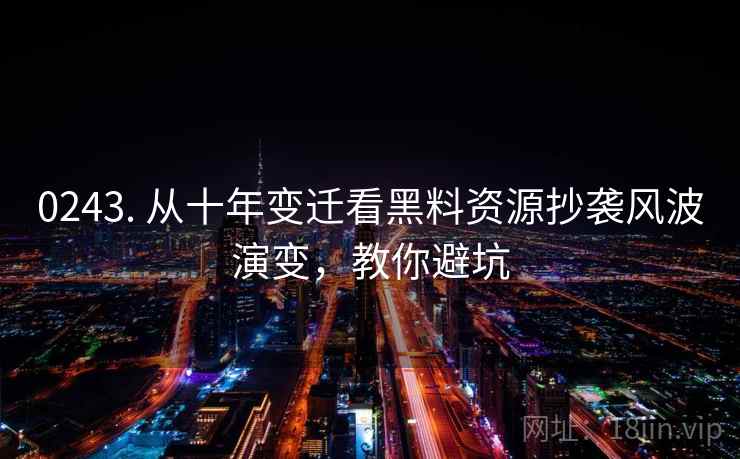 0243. 从十年变迁看黑料资源抄袭风波演变,教你避坑 0243. 从十年变迁看黑料资源抄袭风波演变,教你避坑