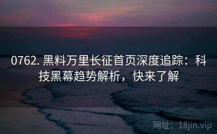 0762. 黑料万里长征首页深度追踪:科技黑幕趋势解析,快来了解 0762. 黑料万里长征首页深度追踪:科技黑幕趋势解析,快来了解