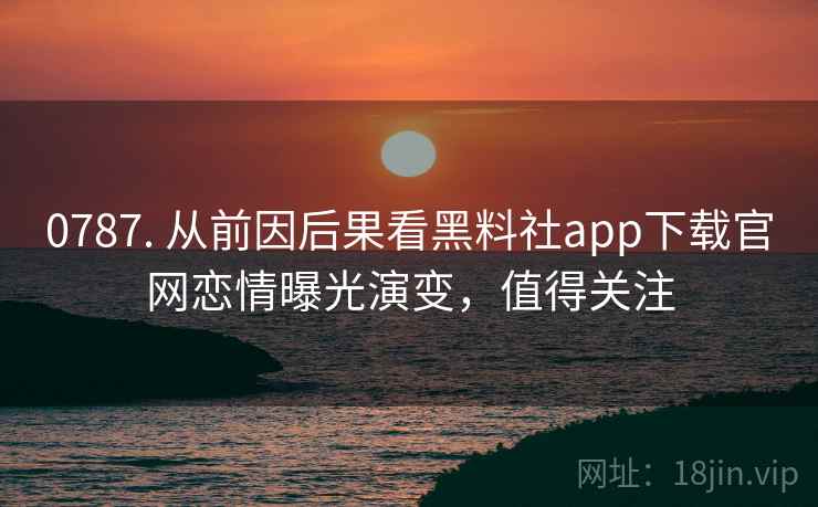 0787. 从前因后果看黑料社app下载官网恋情曝光演变,值得关注 0787. 从前因后果看黑料社app下载官网恋情曝光演变,值得关注