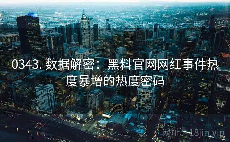 0343. 数据解密:黑料官网网红事件热度暴增的热度密码 0343. 数据解密:黑料官网网红事件热度暴增的热度密码
