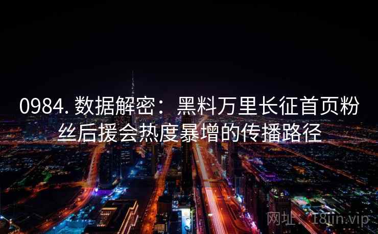 0984. 数据解密:黑料万里长征首页粉丝后援会热度暴增的传播路径 0984. 数据解密:黑料万里长征首页粉丝后援会热度暴增的传播路径