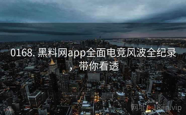 0168. 黑料网app全面电竞风波全纪录,带你看透 0168. 黑料网app全面电竞风波全纪录,带你看透