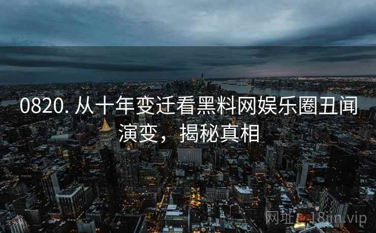 0820. 从十年变迁看黑料网娱乐圈丑闻演变,揭秘真相 0820. 从十年变迁看黑料网娱乐圈丑闻演变,揭秘真相