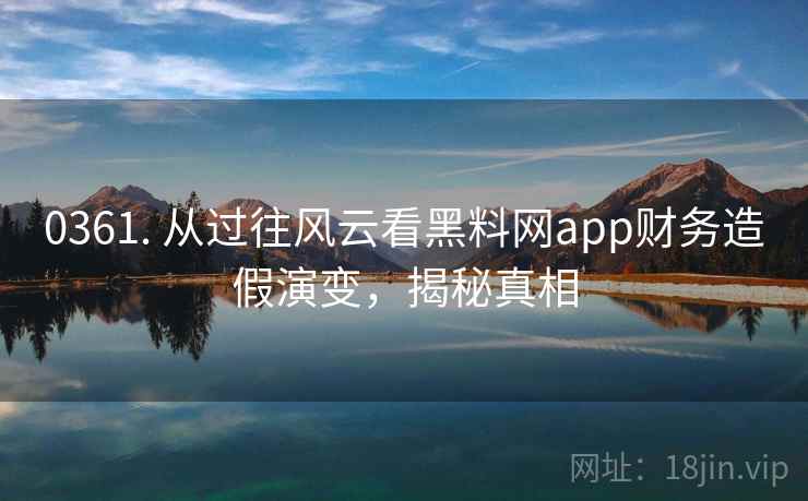 0361. 从过往风云看黑料网app财务造假演变,揭秘真相 0361. 从过往风云看黑料网app财务造假演变,揭秘真相