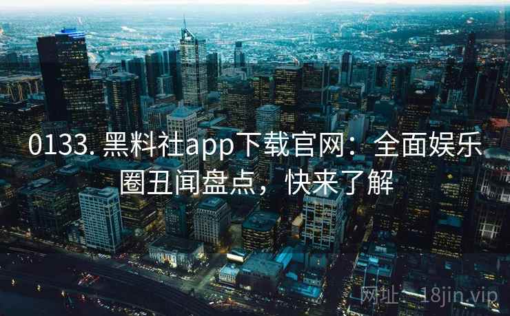 0133. 黑料社app下载官网:全面娱乐圈丑闻盘点,快来了解 0133. 黑料社app下载官网:全面娱乐圈丑闻盘点,快来了解