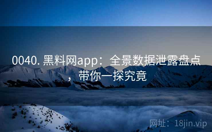 0040. 黑料网app:全景数据泄露盘点,带你一探究竟 0040. 黑料网app:全景数据泄露盘点,带你一探究竟