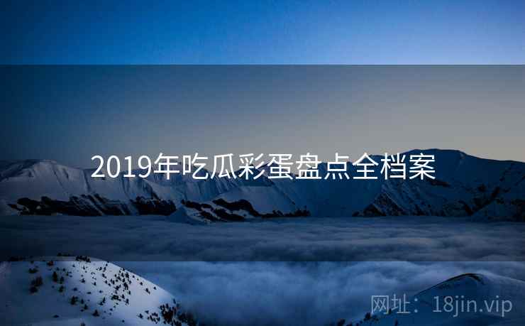 2019年吃瓜彩蛋盘点全档案 2019年吃瓜彩蛋盘点全档案